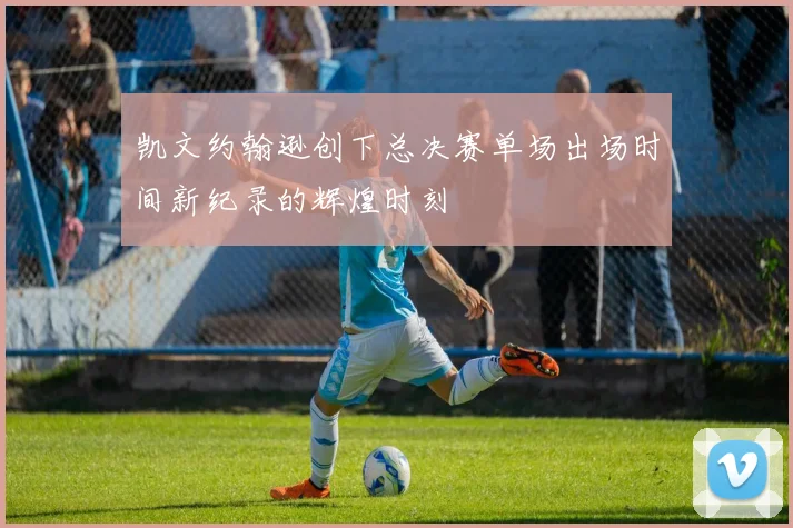 凯文约翰逊创下总决赛单场出场时间新纪录的辉煌时刻