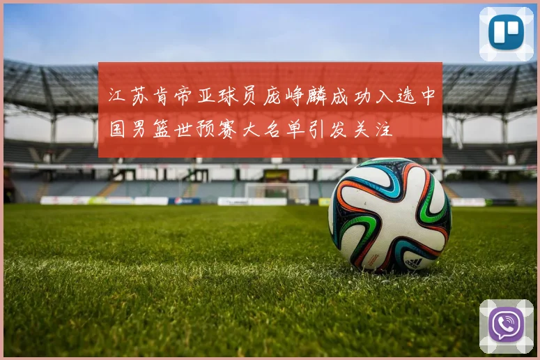 江苏肯帝亚球员庞峥麟成功入选中国男篮世预赛大名单引发关注