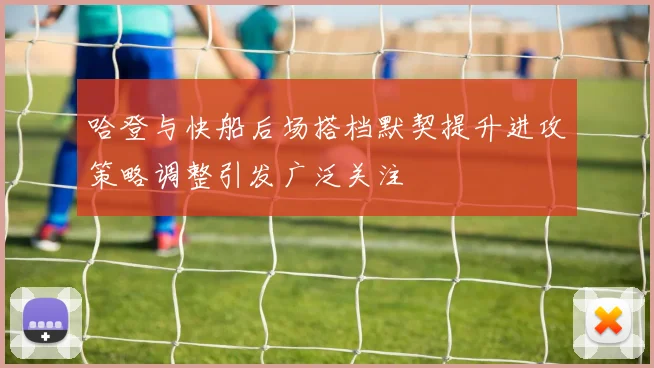 哈登与快船后场搭档默契提升进攻策略调整引发广泛关注