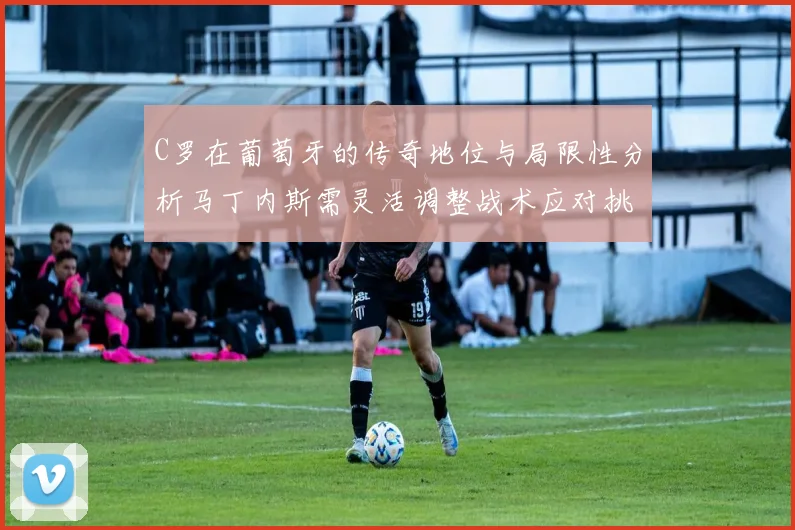 C罗在葡萄牙的传奇地位与局限性分析马丁内斯需灵活调整战术应对挑战