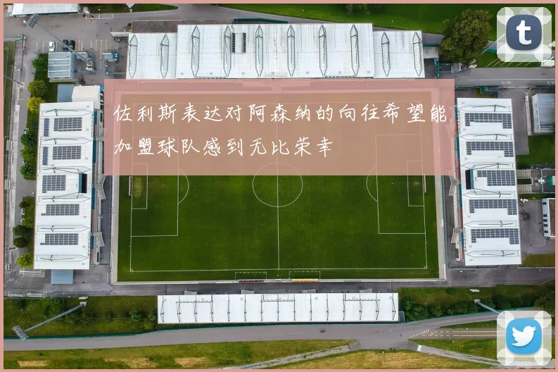 佐利斯表达对阿森纳的向往希望能加盟球队感到无比荣幸
