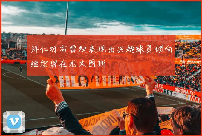 拜仁对布雷默表现出兴趣球员倾向继续留在尤文图斯