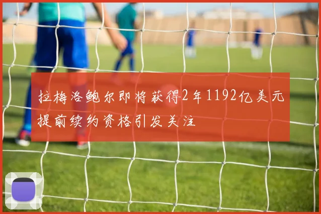 拉梅洛鲍尔即将获得2年1192亿美元提前续约资格引发关注