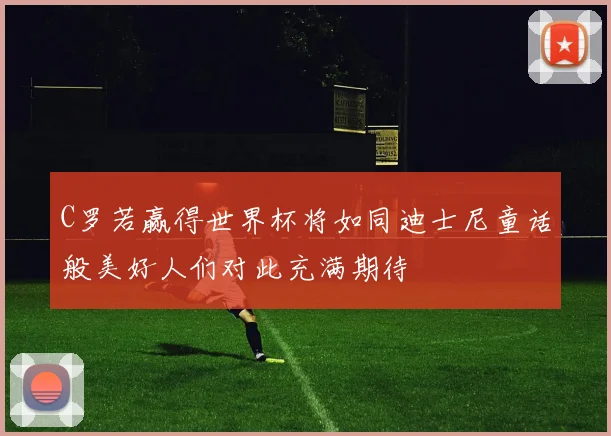 C罗若赢得世界杯将如同迪士尼童话般美好人们对此充满期待