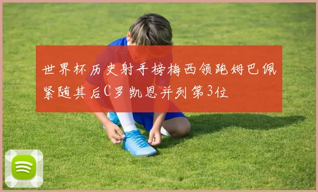 世界杯历史射手榜梅西领跑姆巴佩紧随其后C罗凯恩并列第3位