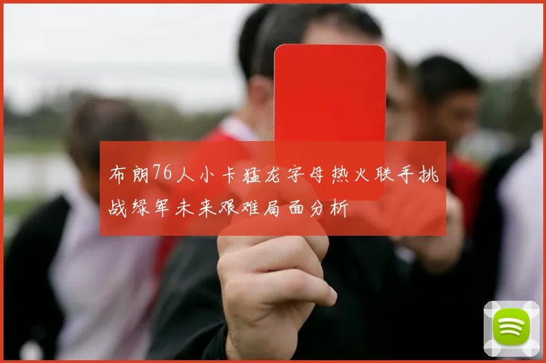 布朗76人小卡猛龙字母热火联手挑战绿军未来艰难局面分析