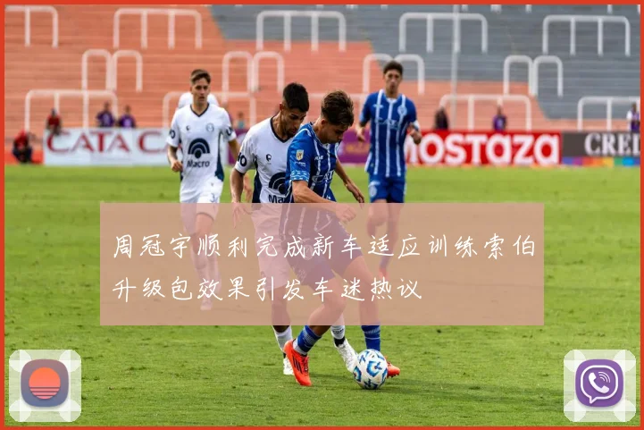 周冠宇顺利完成新车适应训练索伯升级包效果引发车迷热议