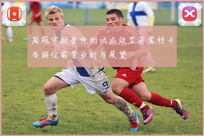 周冠宇新套件测试成效显著蒙特卡洛排位前景分析与展望