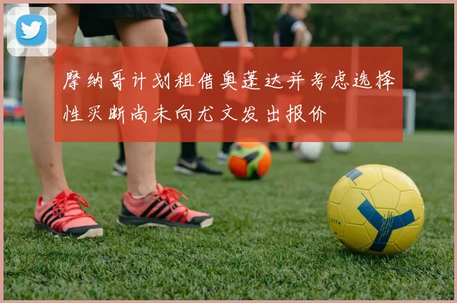 摩纳哥计划租借奥蓬达并考虑选择性买断尚未向尤文发出报价