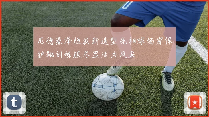尼德豪泽短发新造型亮相球场穿保护靴训练服尽显活力风采