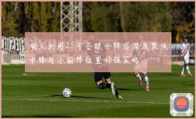 湖人利用25号签提升阵容深度聚焦中锋与小前锋位置补强策略