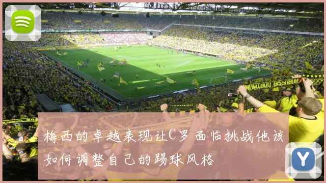 梅西的卓越表现让C罗面临挑战他该如何调整自己的踢球风格