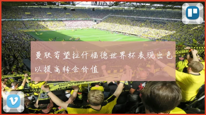 曼联寄望拉什福德世界杯表现出色以提高转会价值